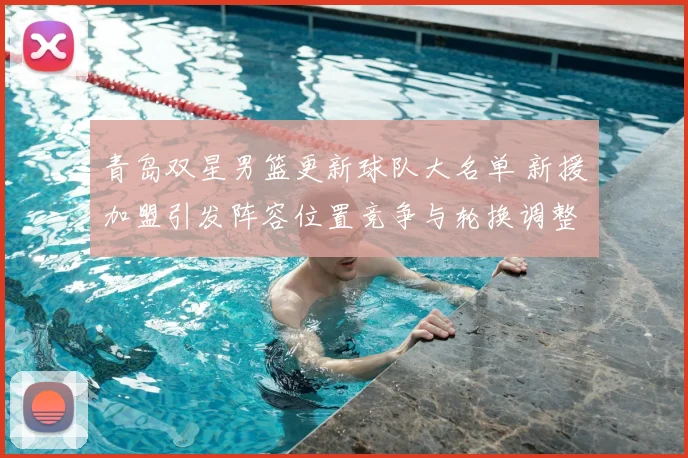 青岛双星男篮更新球队大名单 新援加盟引发阵容位置竞争与轮换调整