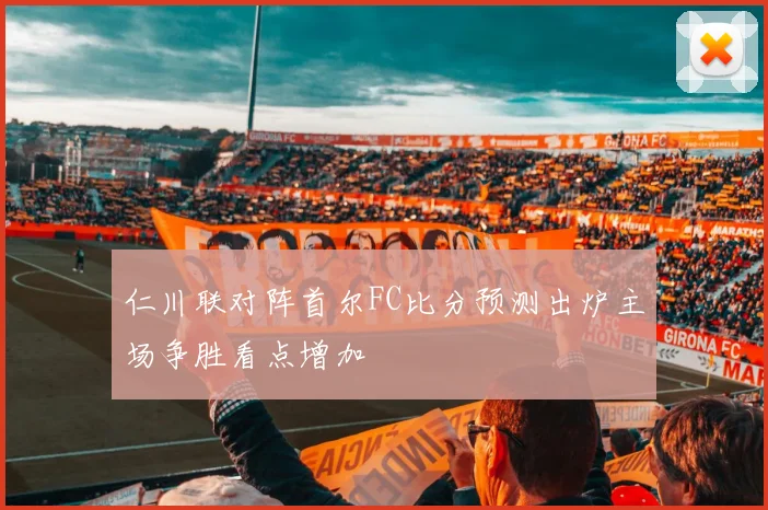 仁川联对阵首尔FC比分预测出炉主场争胜看点增加