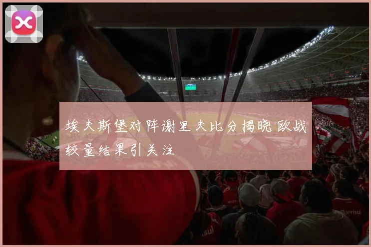 埃夫斯堡对阵谢里夫比分揭晓 欧战较量结果引关注