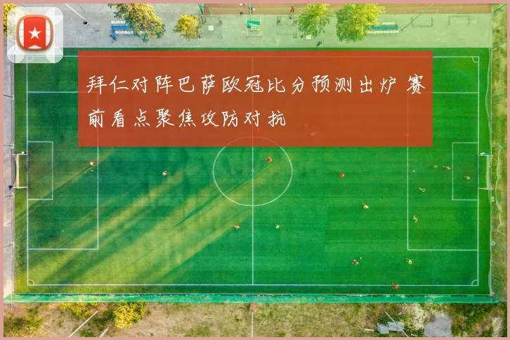 拜仁对阵巴萨欧冠比分预测出炉 赛前看点聚焦攻防对抗