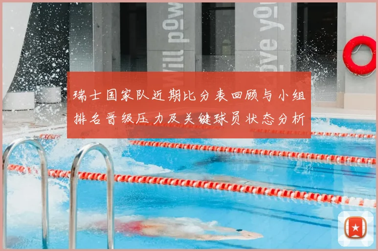 瑞士国家队近期比分表回顾与小组排名晋级压力及关键球员状态分析