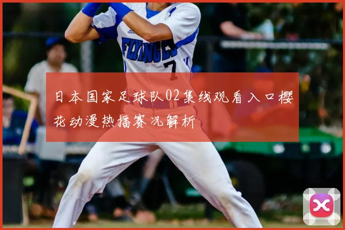 日本国家足球队02集线观看入口樱花动漫热播赛况解析