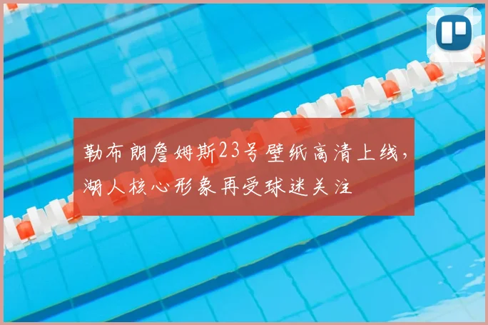 勒布朗詹姆斯23号壁纸高清上线，湖人核心形象再受球迷关注