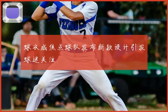 球衣成焦点球队发布新款设计引发球迷关注
