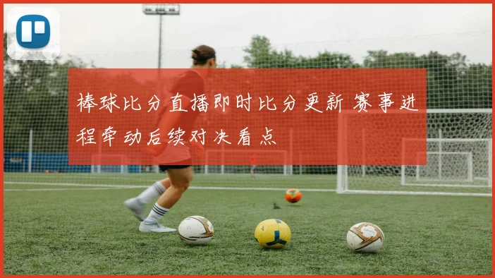 棒球比分直播即时比分更新 赛事进程牵动后续对决看点