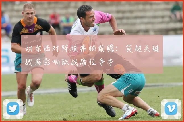 切尔西对阵埃弗顿前瞻：英超关键战或影响欧战席位争夺