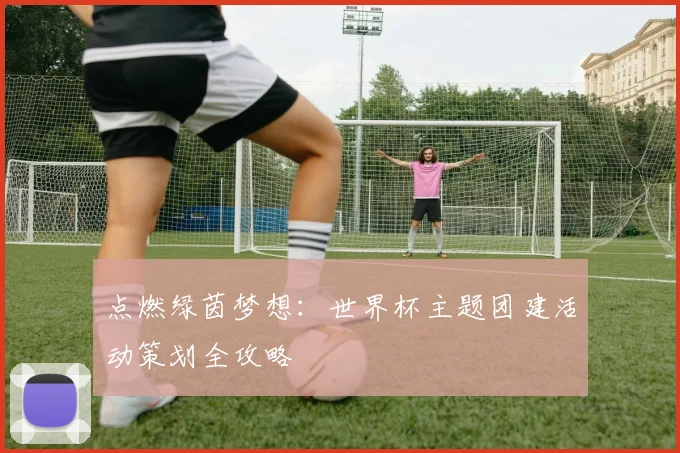 点燃绿茵梦想：世界杯主题团建活动策划全攻略