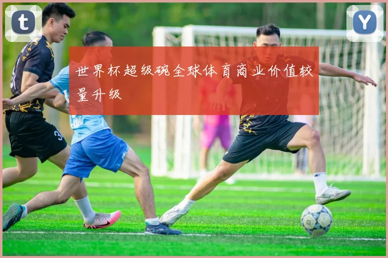 世界杯超级碗全球体育商业价值较量升级