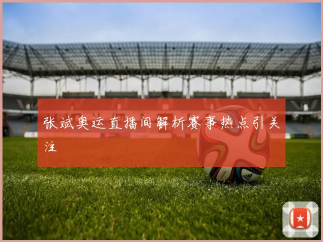 张斌奥运直播间解析赛事热点引关注