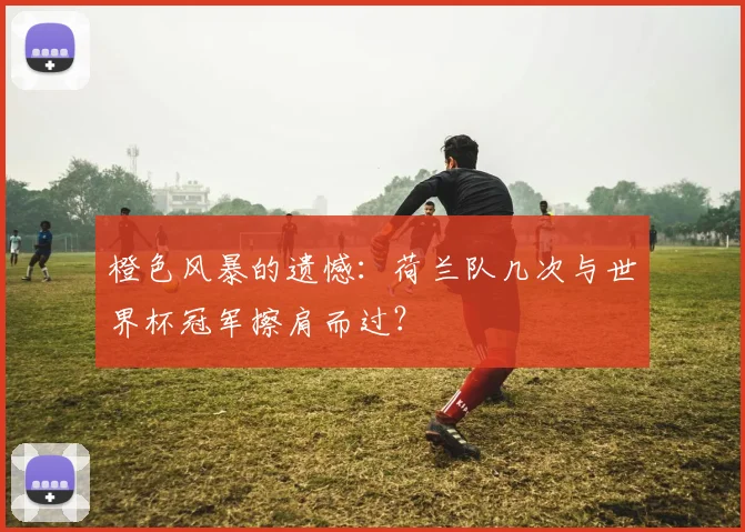 橙色风暴的遗憾：荷兰队几次与世界杯冠军擦肩而过？